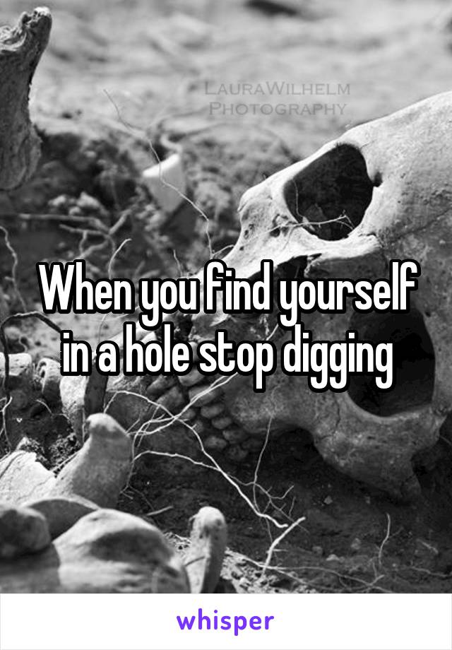 When you find yourself in a hole stop digging