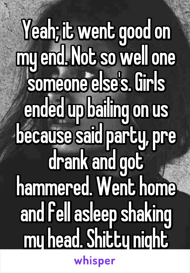 Yeah; it went good on my end. Not so well one someone else's. Girls ended up bailing on us because said party, pre drank and got hammered. Went home and fell asleep shaking my head. Shitty night