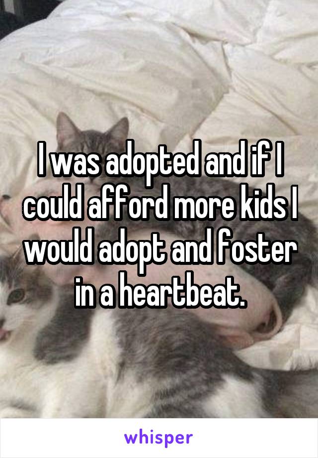 I was adopted and if I could afford more kids I would adopt and foster in a heartbeat.