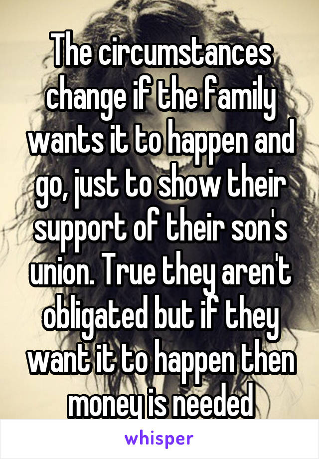 The circumstances change if the family wants it to happen and go, just to show their support of their son's union. True they aren't obligated but if they want it to happen then money is needed