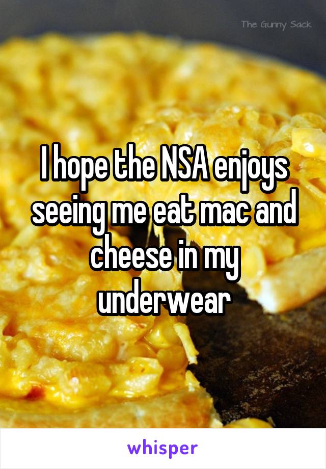 I hope the NSA enjoys seeing me eat mac and cheese in my underwear