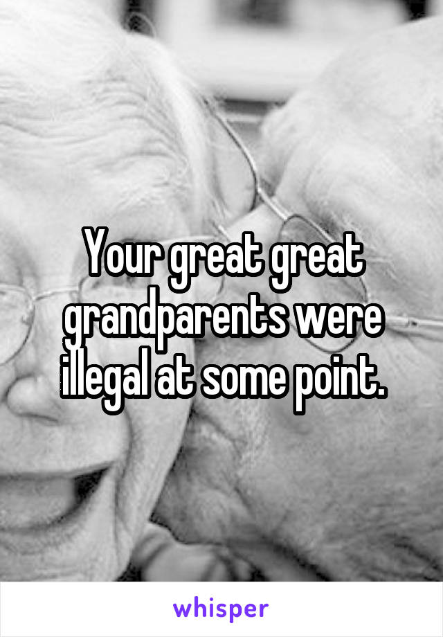 Your great great grandparents were illegal at some point.