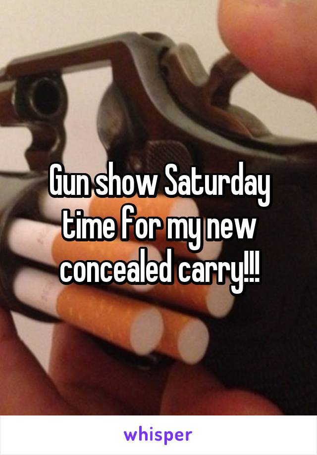 Gun show Saturday time for my new concealed carry!!!