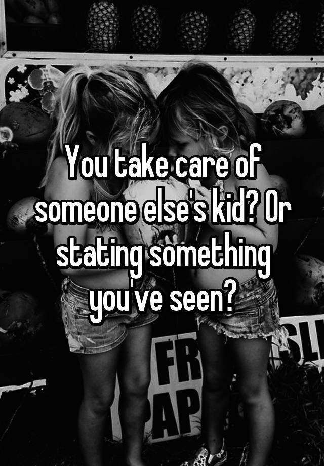 you-take-care-of-someone-else-s-kid-or-stating-something-you-ve-seen