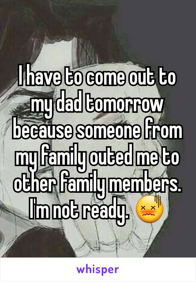 I have to come out to my dad tomorrow because someone from my family outed me to other family members. I'm not ready. 😖