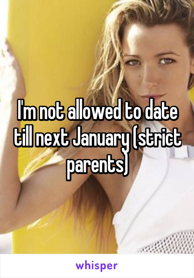 I'm not allowed to date till next January (strict parents)