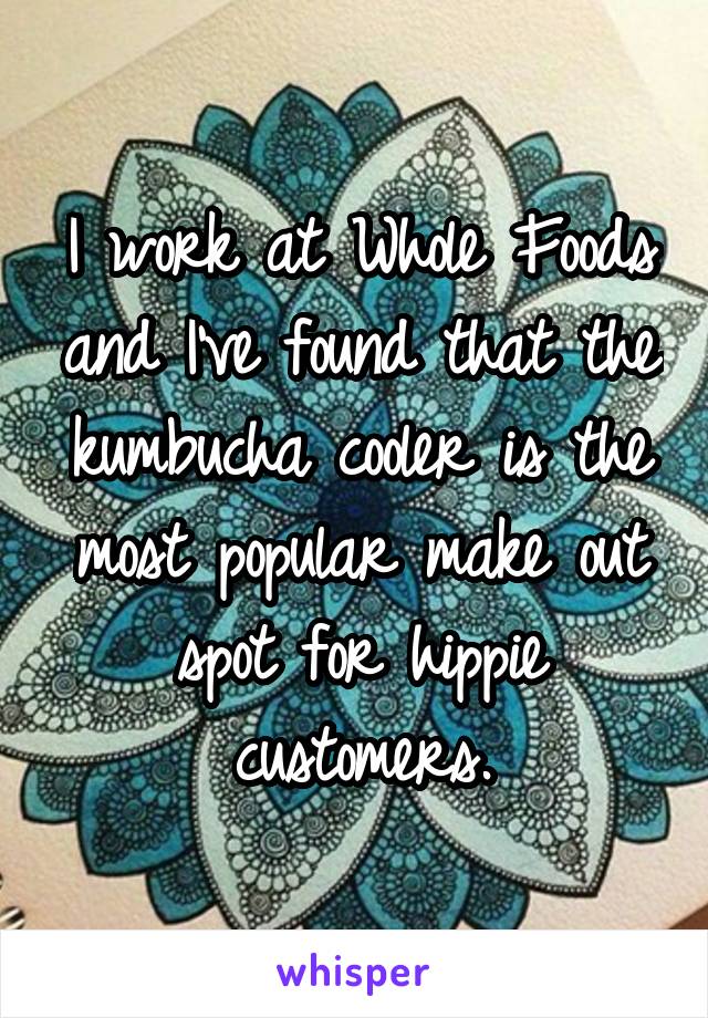 I work at Whole Foods and I've found that the kumbucha cooler is the most popular make out spot for hippie customers.
