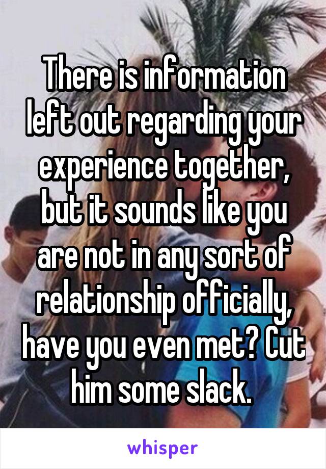 There is information left out regarding your experience together, but it sounds like you are not in any sort of relationship officially, have you even met? Cut him some slack. 