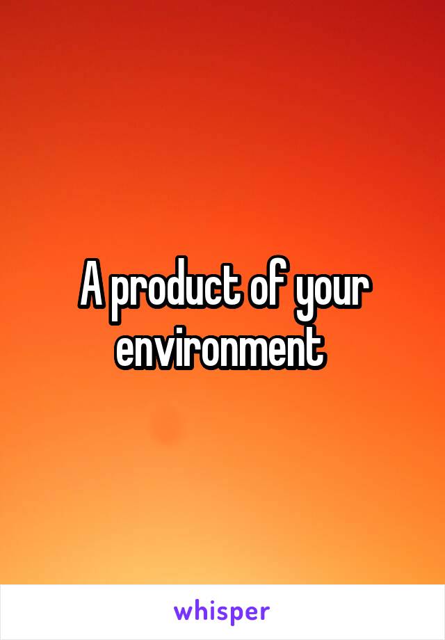 A product of your environment 