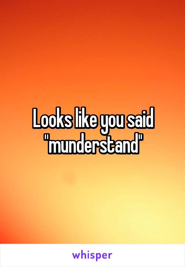 Looks like you said "munderstand''