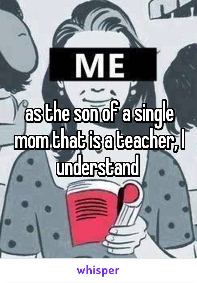 as the son of a single mom that is a teacher, I understand 