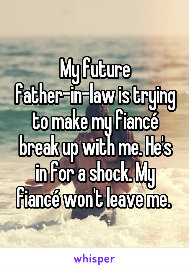 My future father-in-law is trying to make my fiancé break up with me. He's in for a shock. My fiancé won't leave me. 