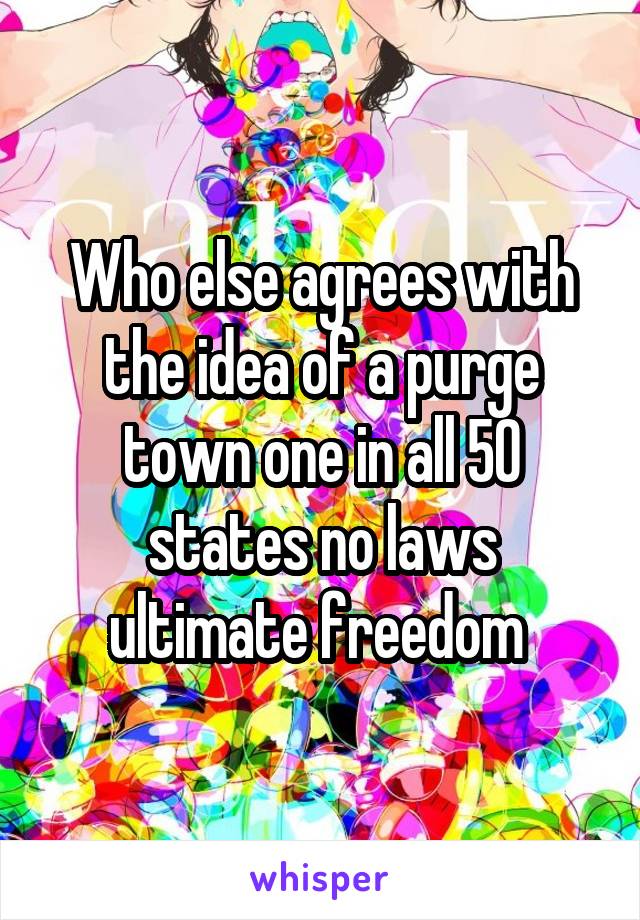 Who else agrees with the idea of a purge town one in all 50 states no laws ultimate freedom 