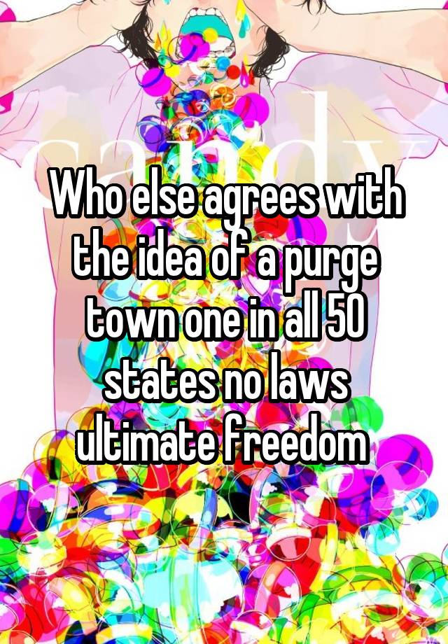 Who else agrees with the idea of a purge town one in all 50 states no laws ultimate freedom 