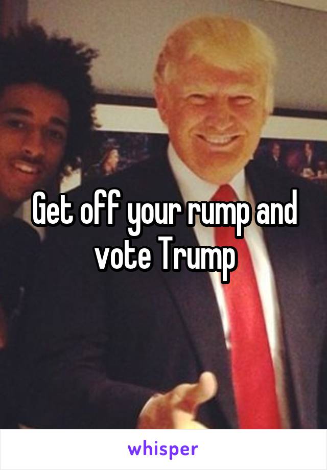 Get off your rump and vote Trump