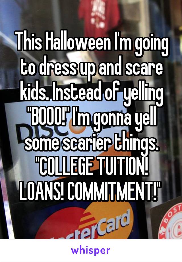 This Halloween I'm going to dress up and scare kids. Instead of yelling "BOOO!" I'm gonna yell some scarier things. "COLLEGE TUITION! LOANS! COMMITMENT!" 

