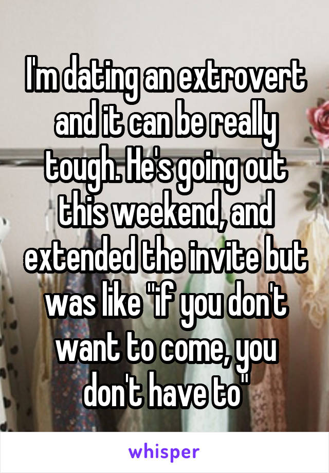 I'm dating an extrovert and it can be really tough. He's going out this weekend, and extended the invite but was like "if you don't want to come, you don't have to"