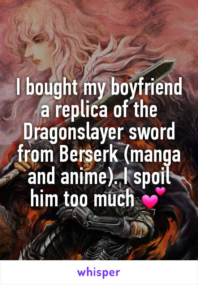 I bought my boyfriend a replica of the Dragonslayer sword from Berserk (manga and anime). I spoil him too much 💕