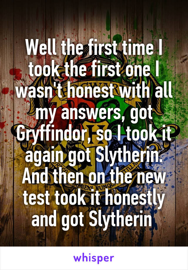 Well the first time I took the first one I wasn't honest with all my answers, got Gryffindor, so I took it again got Slytherin. And then on the new test took it honestly and got Slytherin 