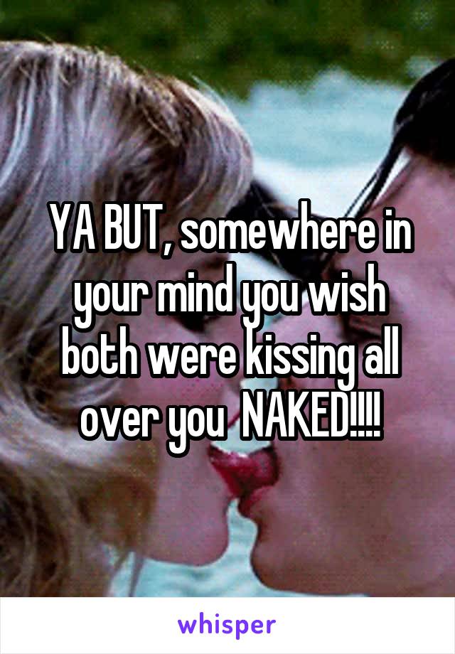 YA BUT, somewhere in your mind you wish both were kissing all over you  NAKED!!!!