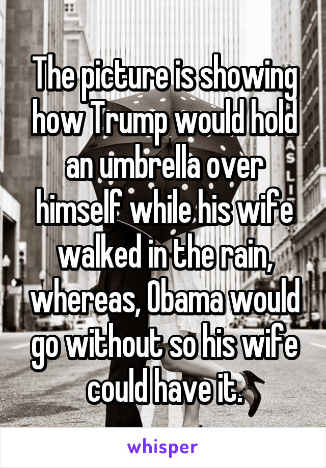 The picture is showing how Trump would hold an umbrella over himself while his wife walked in the rain, whereas, Obama would go without so his wife could have it.