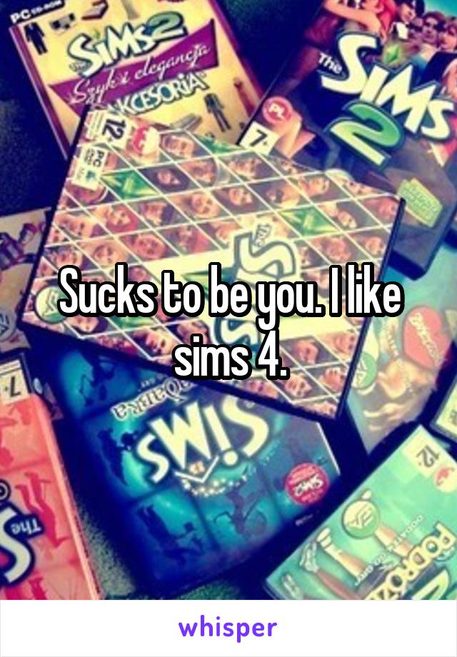 Sucks to be you. I like sims 4.