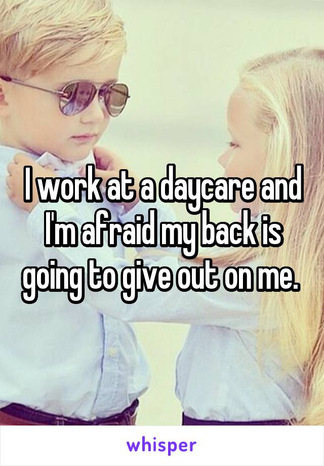 I work at a daycare and I'm afraid my back is going to give out on me. 