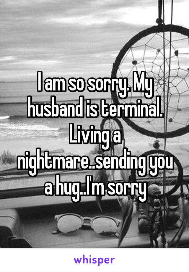 I am so sorry. My husband is terminal. Living a nightmare..sending you a hug..I'm sorry
