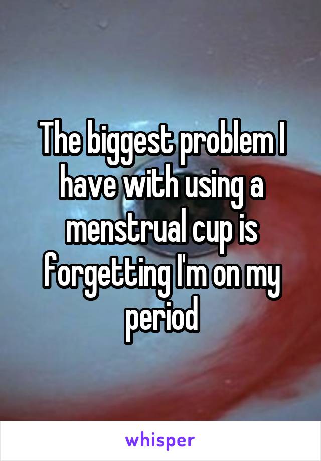 The biggest problem I have with using a menstrual cup is forgetting I'm on my period