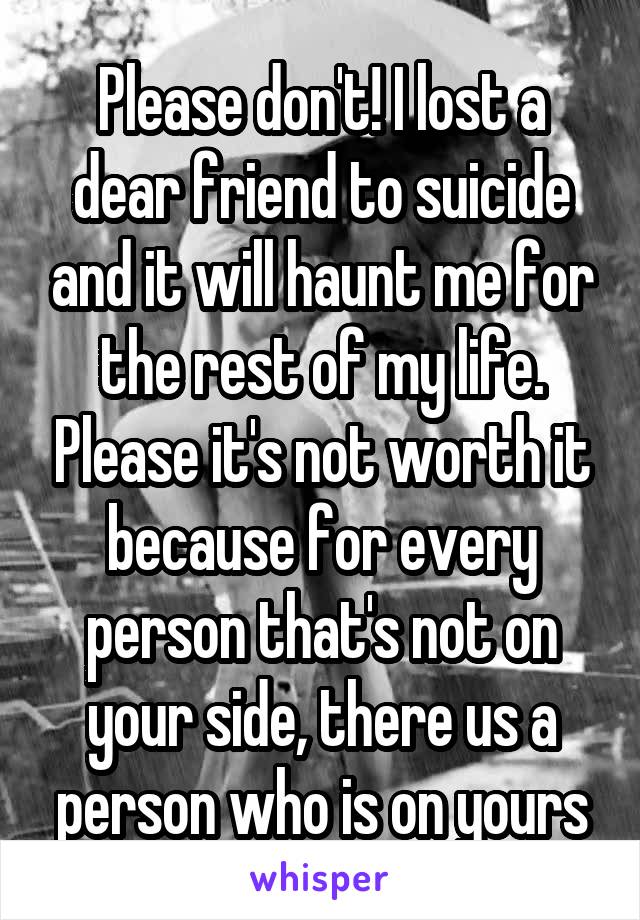 Please don't! I lost a dear friend to suicide and it will haunt me for the rest of my life. Please it's not worth it because for every person that's not on your side, there us a person who is on yours