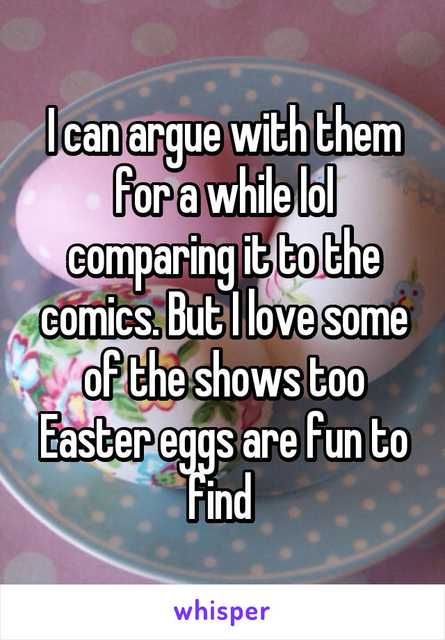 I can argue with them for a while lol comparing it to the comics. But I love some of the shows too Easter eggs are fun to find 