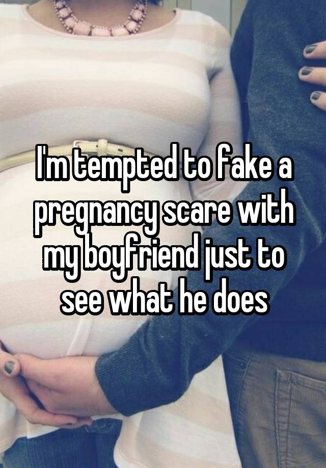 I'm tempted to fake a pregnancy scare with my boyfriend just to see what he does