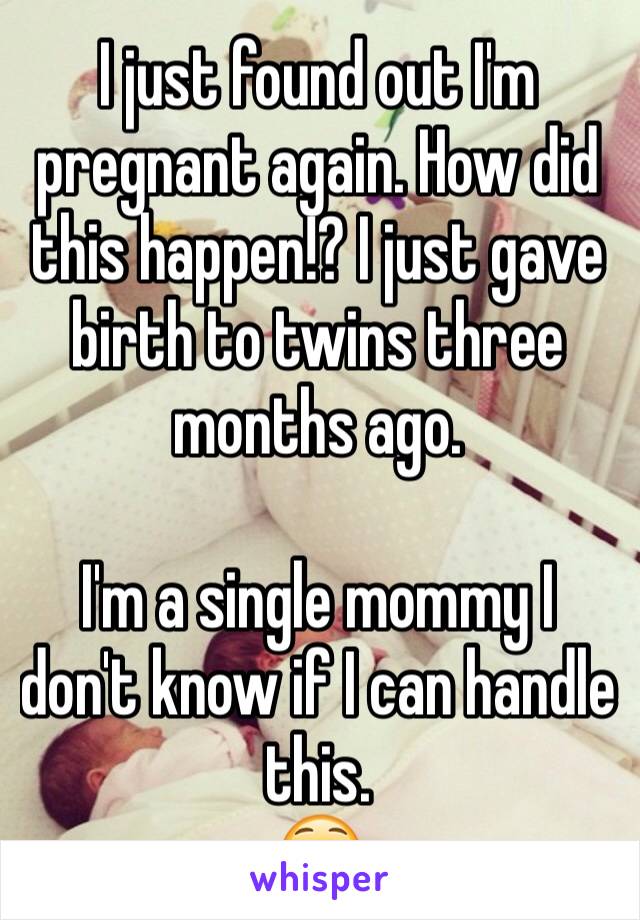 I just found out I'm pregnant again. How did this happen!? I just gave birth to twins three months ago. 

I'm a single mommy I don't know if I can handle this. 
😳