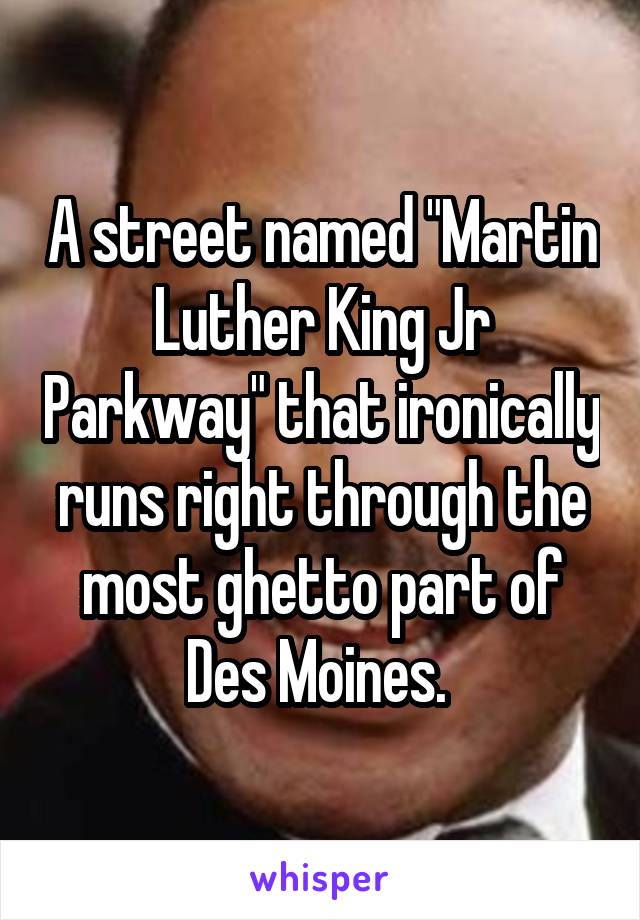 A street named "Martin Luther King Jr Parkway" that ironically runs right through the most ghetto part of Des Moines. 