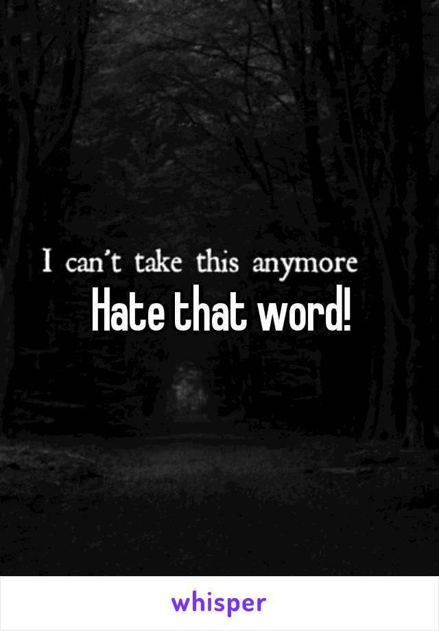 Hate that word!
