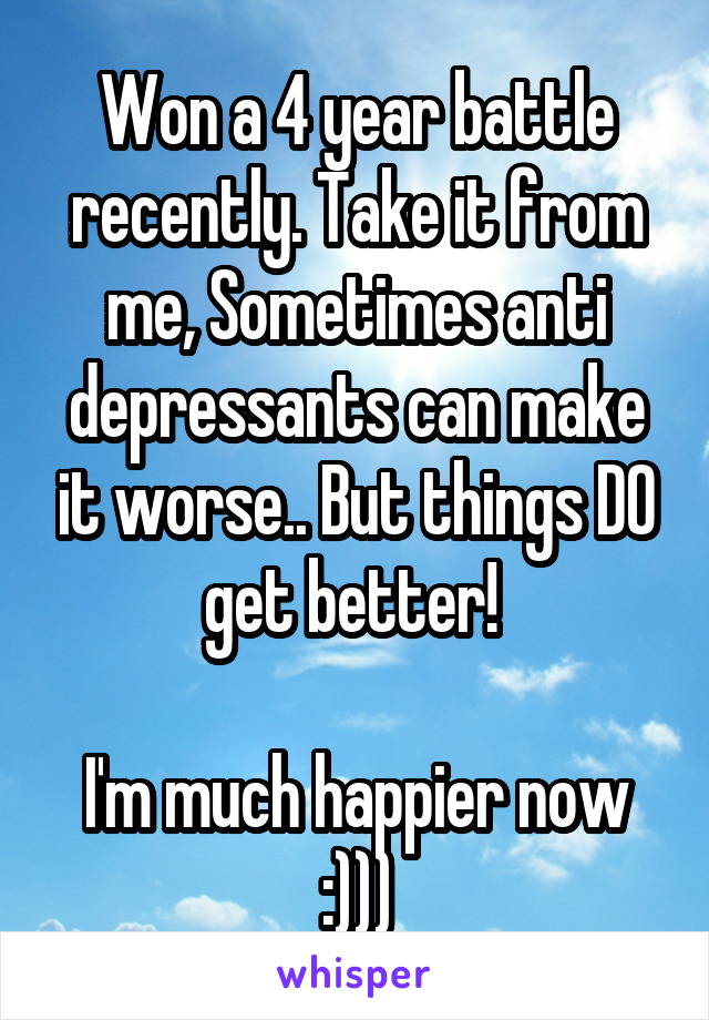 Won a 4 year battle recently. Take it from me, Sometimes anti depressants can make it worse.. But things DO get better! 

I'm much happier now :)))