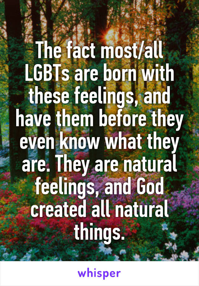 The fact most/all LGBTs are born with these feelings, and have them before they even know what they are. They are natural feelings, and God created all natural things.