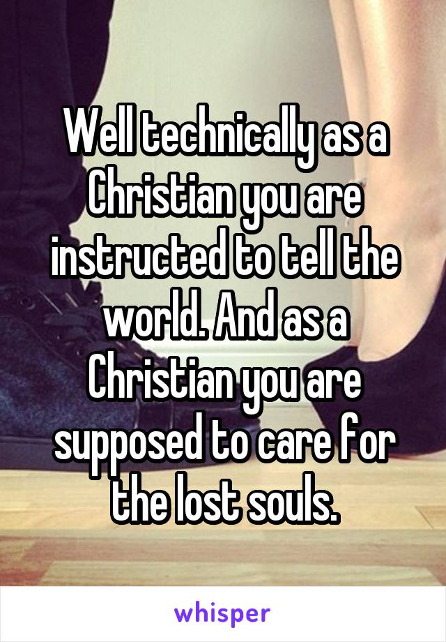 Well technically as a Christian you are instructed to tell the world. And as a Christian you are supposed to care for the lost souls.