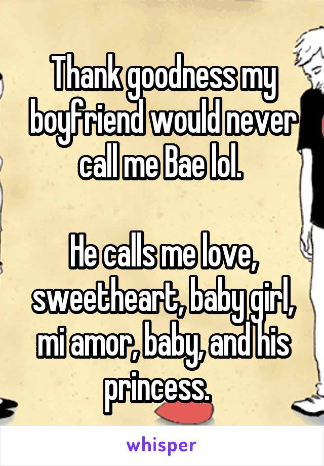 Thank goodness my boyfriend would never call me Bae lol. 

He calls me love, sweetheart, baby girl, mi amor, baby, and his princess.  