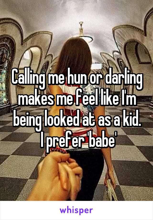 Calling me hun or darling makes me feel like I'm being looked at as a kid.
 I prefer 'babe'