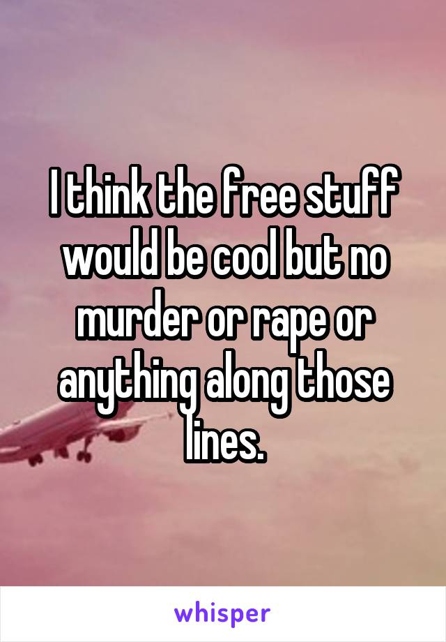 I think the free stuff would be cool but no murder or rape or anything along those lines.