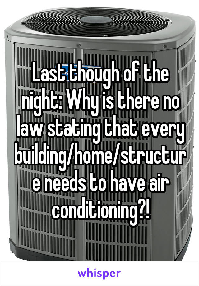 Last though of the night: Why is there no law stating that every building/home/structure needs to have air conditioning?!