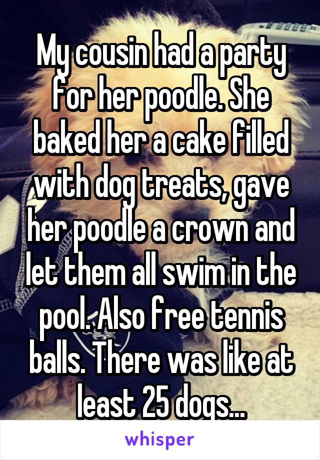 My cousin had a party for her poodle. She baked her a cake filled with dog treats, gave her poodle a crown and let them all swim in the pool. Also free tennis balls. There was like at least 25 dogs...