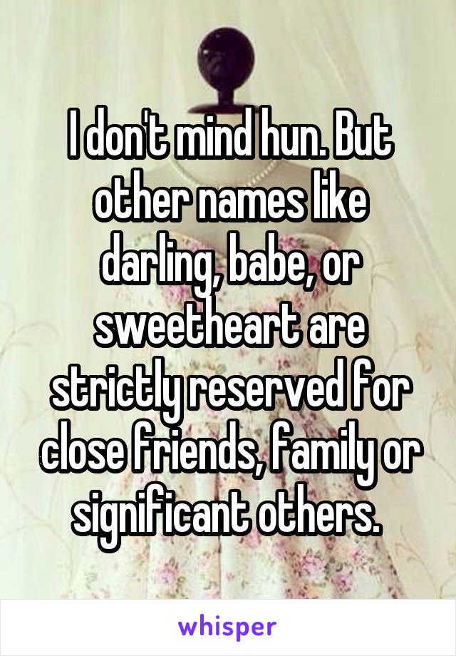 I don't mind hun. But other names like darling, babe, or sweetheart are strictly reserved for close friends, family or significant others. 