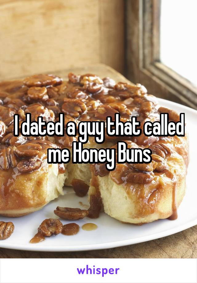 I dated a guy that called me Honey Buns