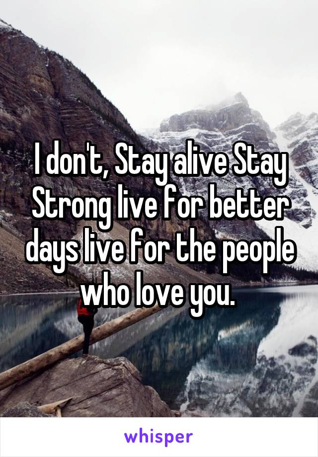 I don't, Stay alive Stay Strong live for better days live for the people who love you. 