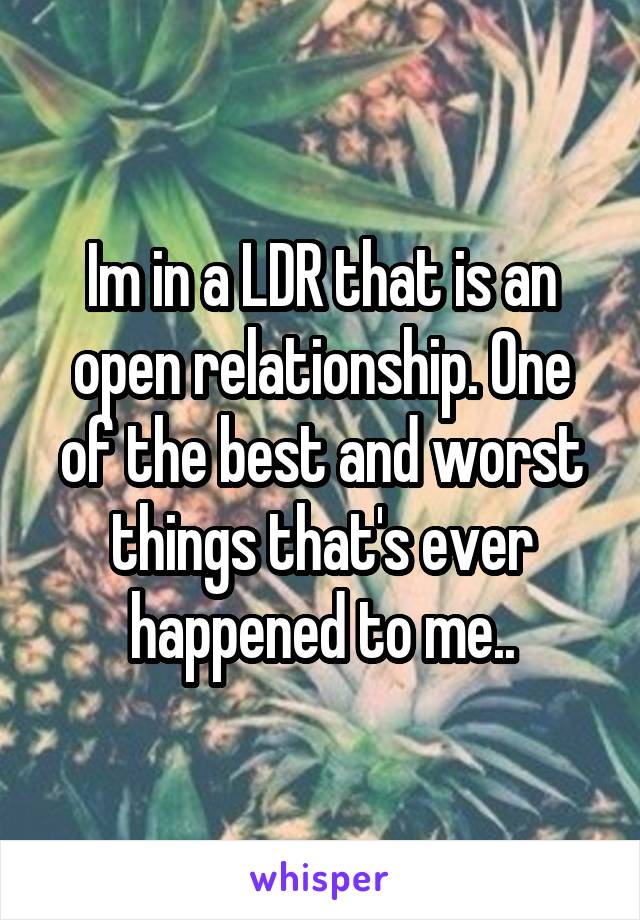 Im in a LDR that is an open relationship. One of the best and worst things that's ever happened to me..