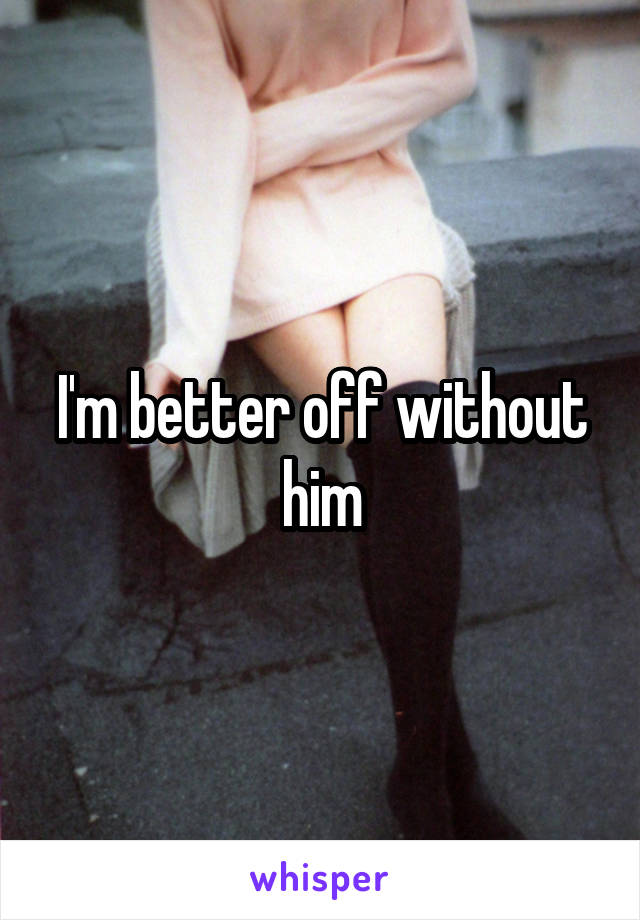 I'm better off without him