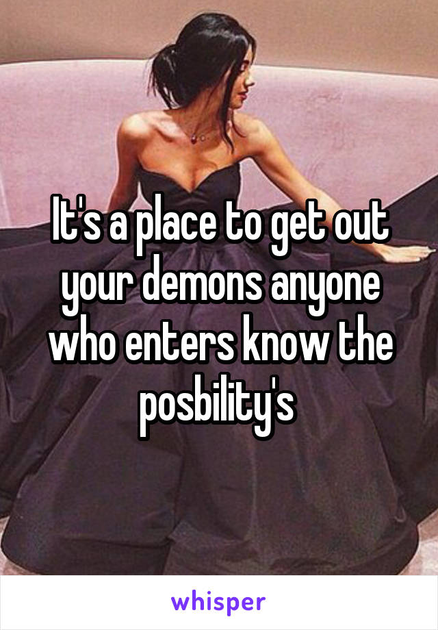 It's a place to get out your demons anyone who enters know the posbility's 