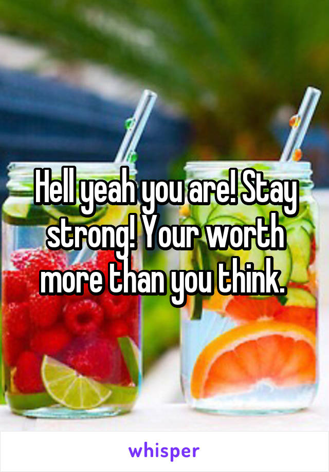 Hell yeah you are! Stay strong! Your worth more than you think. 